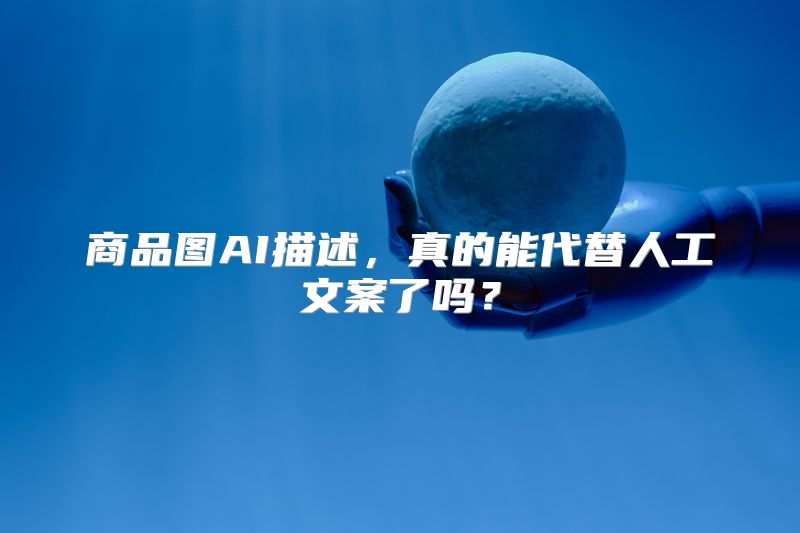 商品图AI描述，真的能代替人工文案了吗？