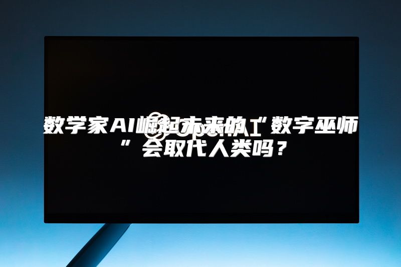数学家AI崛起未来的“数字巫师”会取代人类吗？