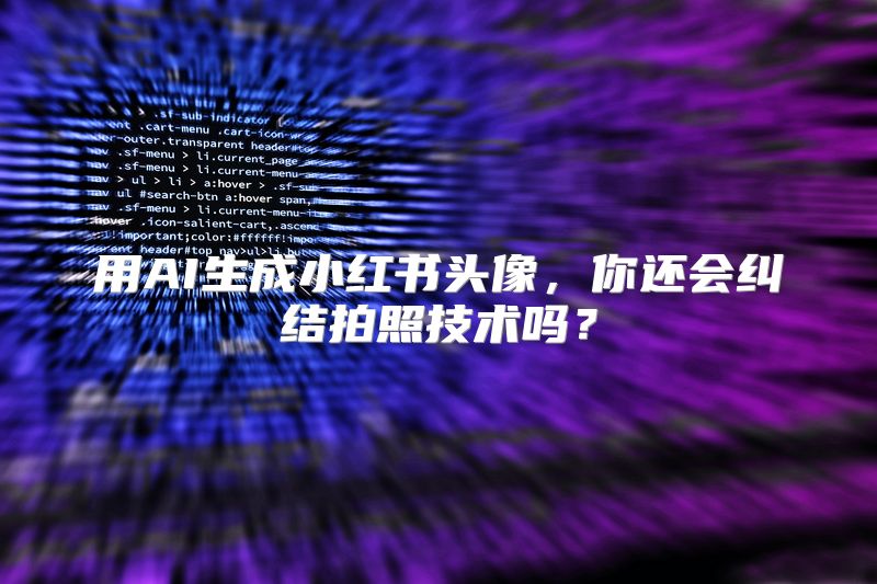 用AI生成小红书头像，你还会纠结拍照技术吗？