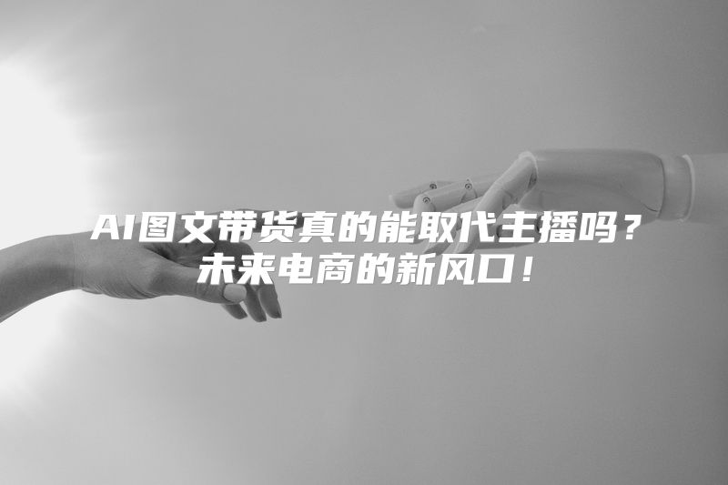 AI图文带货真的能取代主播吗？未来电商的新风口！