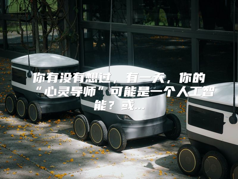 你有没有想过，有一天，你的“心灵导师”可能是一个人工智能？或...
