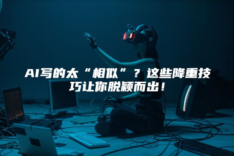 AI写的太“相似”？这些降重技巧让你脱颖而出！