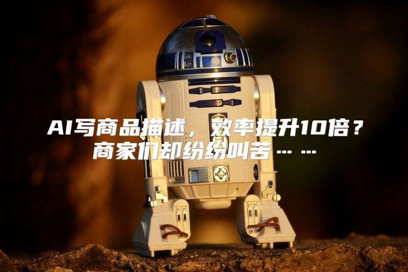 AI写商品描述，效率提升10倍？商家们却纷纷叫苦……