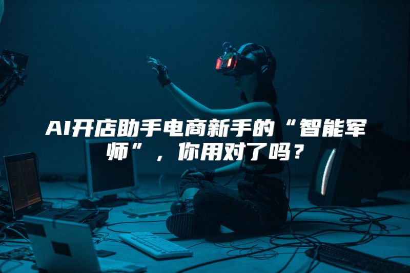 AI开店助手电商新手的“智能军师”，你用对了吗？