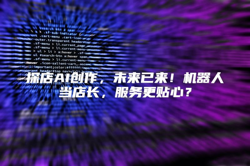 探店AI创作，未来已来！机器人当店长，服务更贴心？