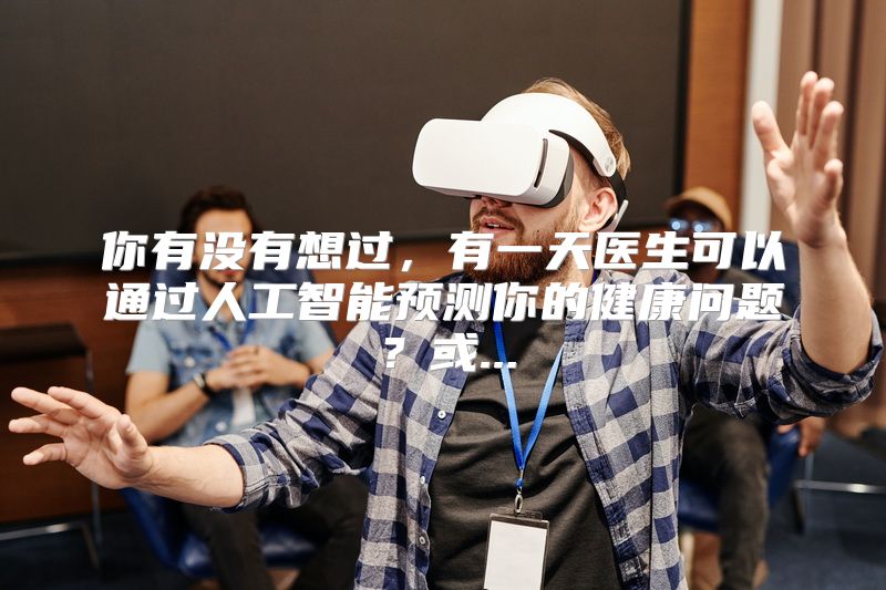 你有没有想过，有一天医生可以通过人工智能预测你的健康问题？或...