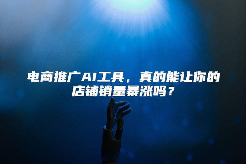 电商推广AI工具，真的能让你的店铺销量暴涨吗？