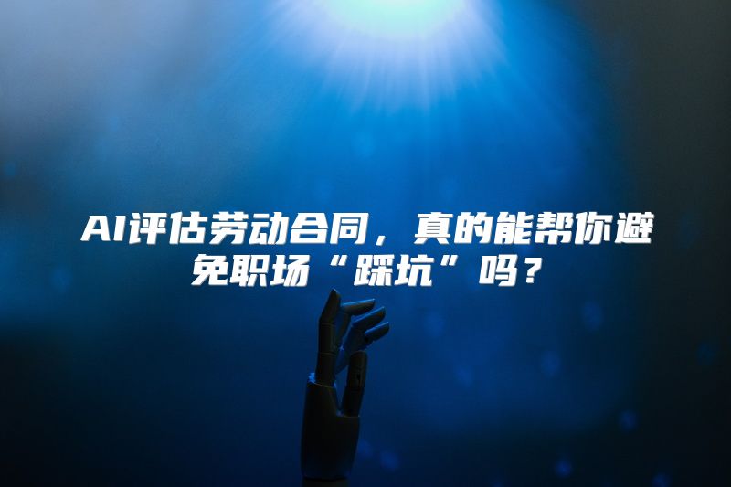AI评估劳动合同，真的能帮你避免职场“踩坑”吗？