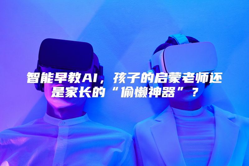 智能早教AI，孩子的启蒙老师还是家长的“偷懒神器”？