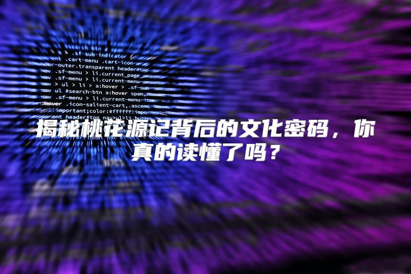 揭秘桃花源记背后的文化密码，你真的读懂了吗？