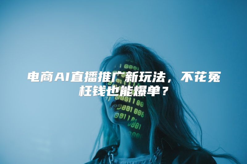电商AI直播推广新玩法，不花冤枉钱也能爆单？