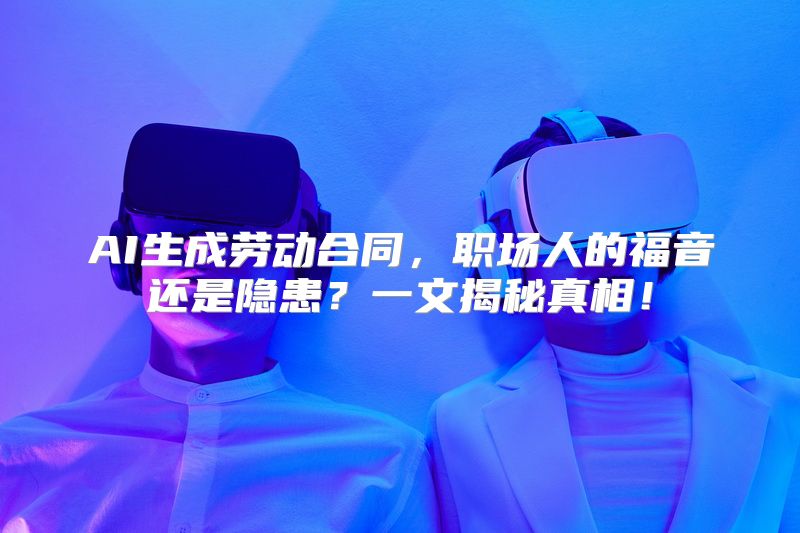 AI生成劳动合同，职场人的福音还是隐患？一文揭秘真相！