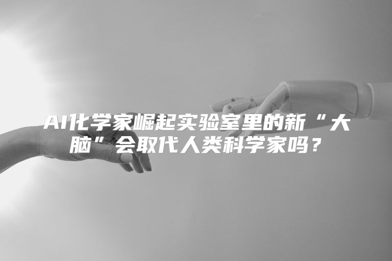 AI化学家崛起实验室里的新“大脑”会取代人类科学家吗？