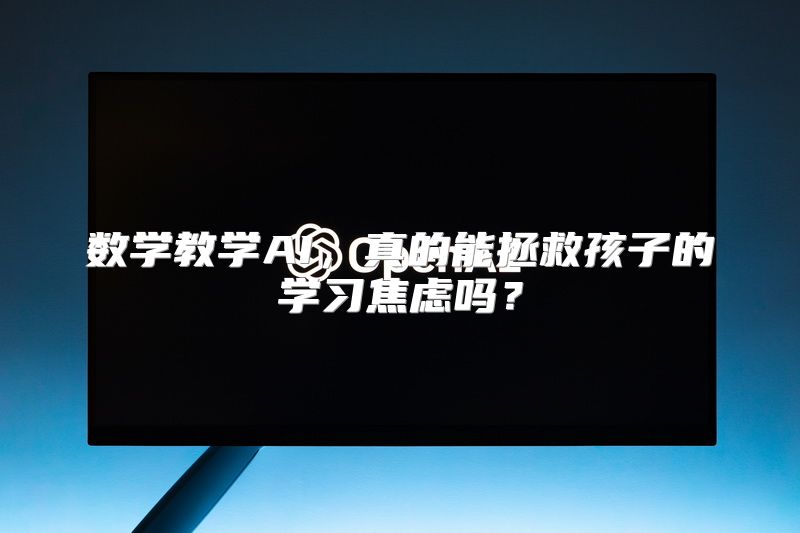 数学教学AI，真的能拯救孩子的学习焦虑吗？