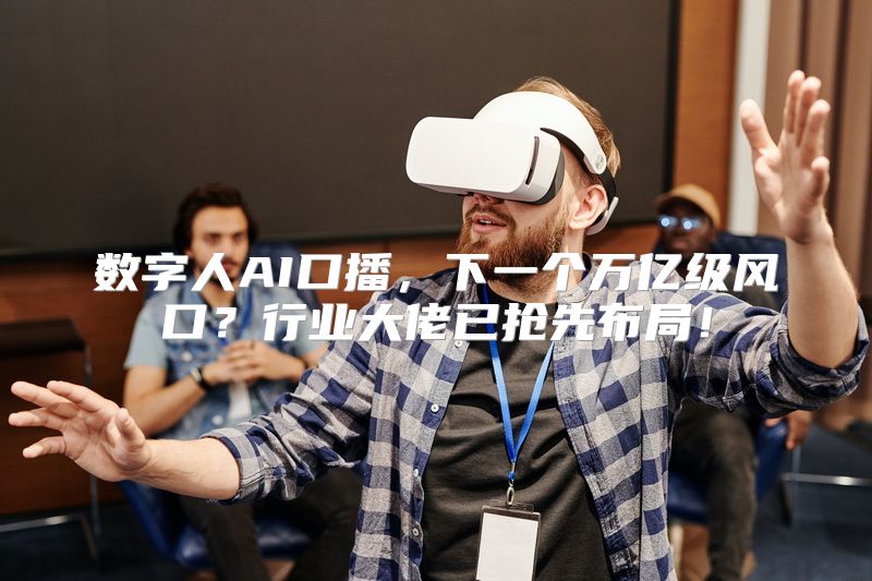 数字人AI口播，下一个万亿级风口？行业大佬已抢先布局！