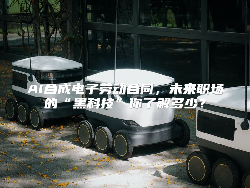 AI合成电子劳动合同，未来职场的“黑科技”你了解多少？