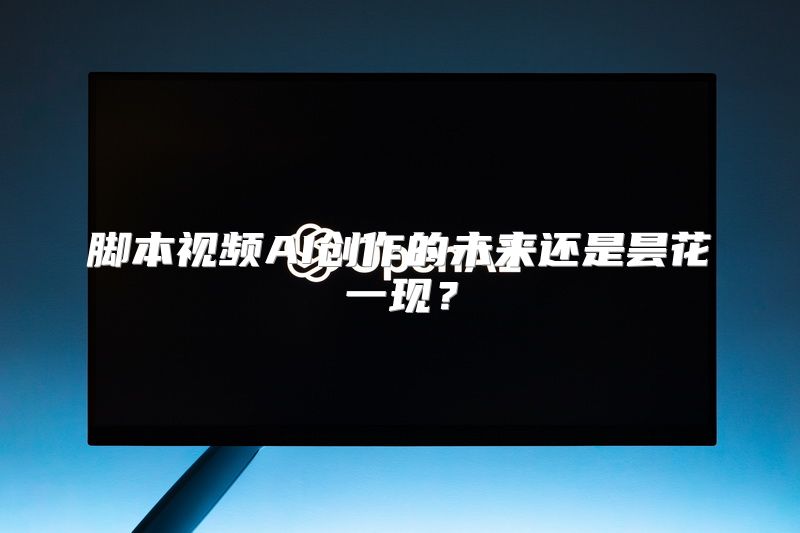 脚本视频AI创作的未来还是昙花一现？