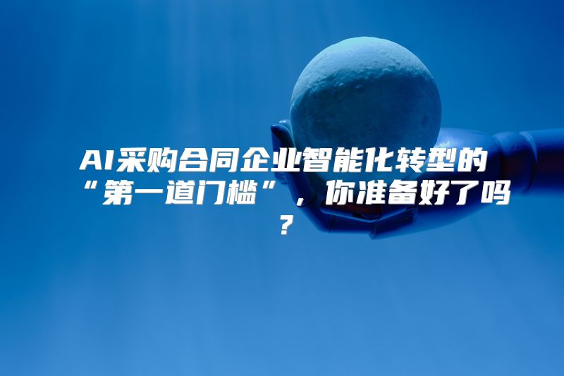 AI采购合同企业智能化转型的“第一道门槛”，你准备好了吗？