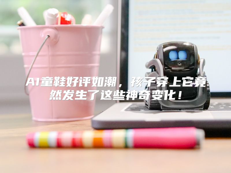 AI童鞋好评如潮，孩子穿上它竟然发生了这些神奇变化！