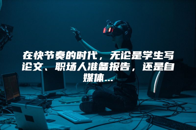 在快节奏的时代，无论是学生写论文、职场人准备报告，还是自媒体...