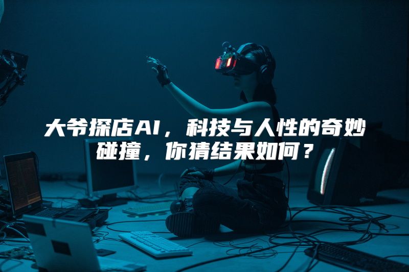 大爷探店AI，科技与人性的奇妙碰撞，你猜结果如何？