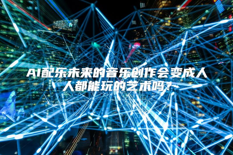 AI配乐未来的音乐创作会变成人人都能玩的艺术吗？