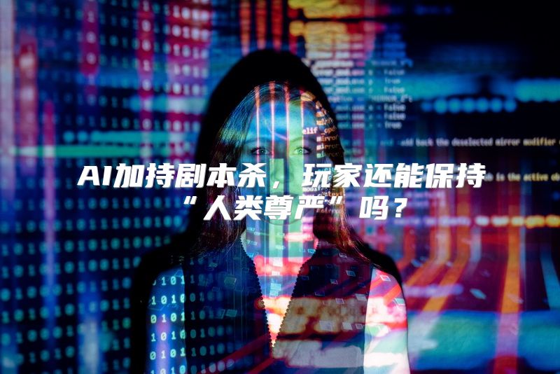 AI加持剧本杀，玩家还能保持“人类尊严”吗？