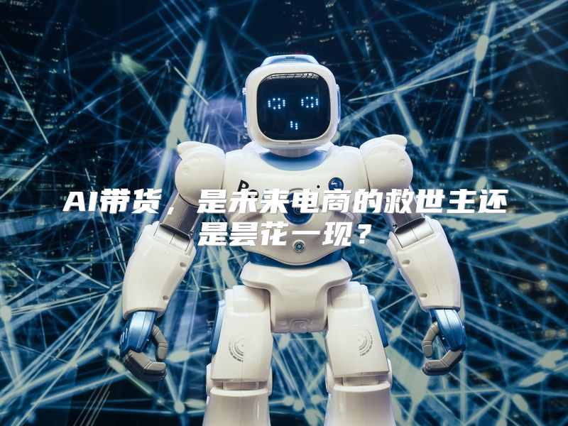 AI带货，是未来电商的救世主还是昙花一现？