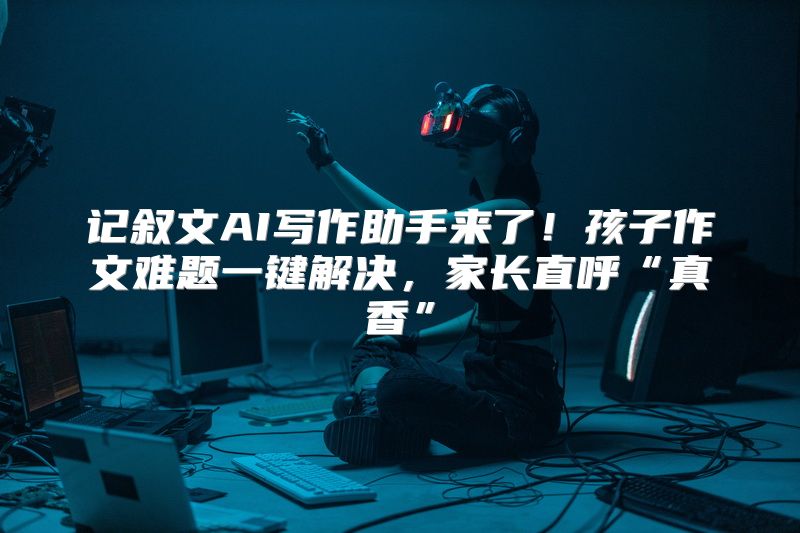 记叙文AI写作助手来了！孩子作文难题一键解决，家长直呼“真香”