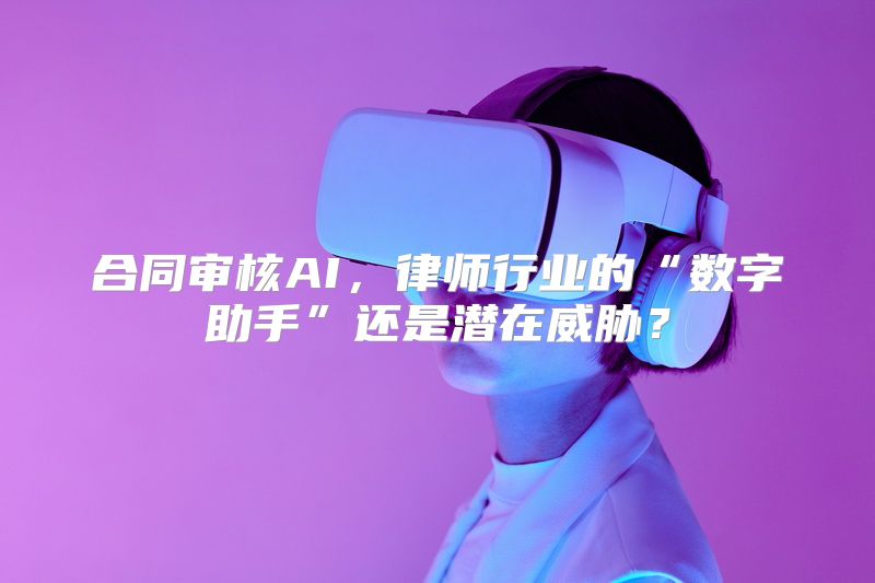 合同审核AI，律师行业的“数字助手”还是潜在威胁？