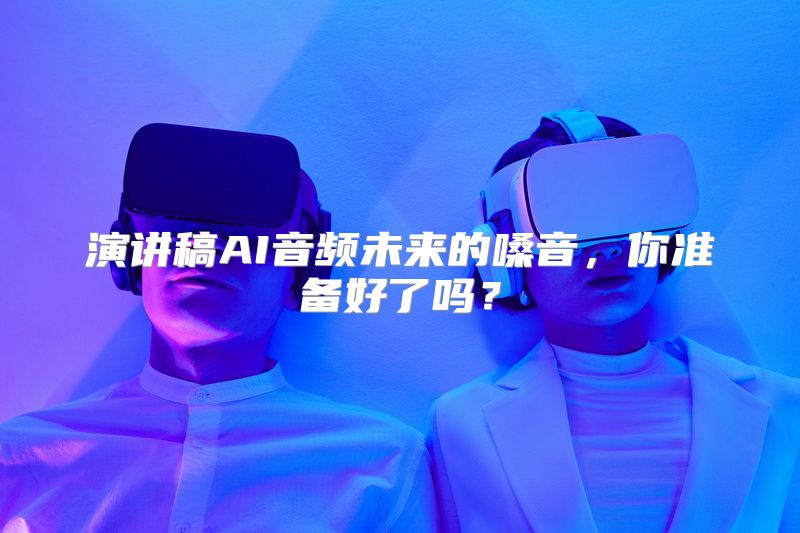 演讲稿AI音频未来的嗓音，你准备好了吗？