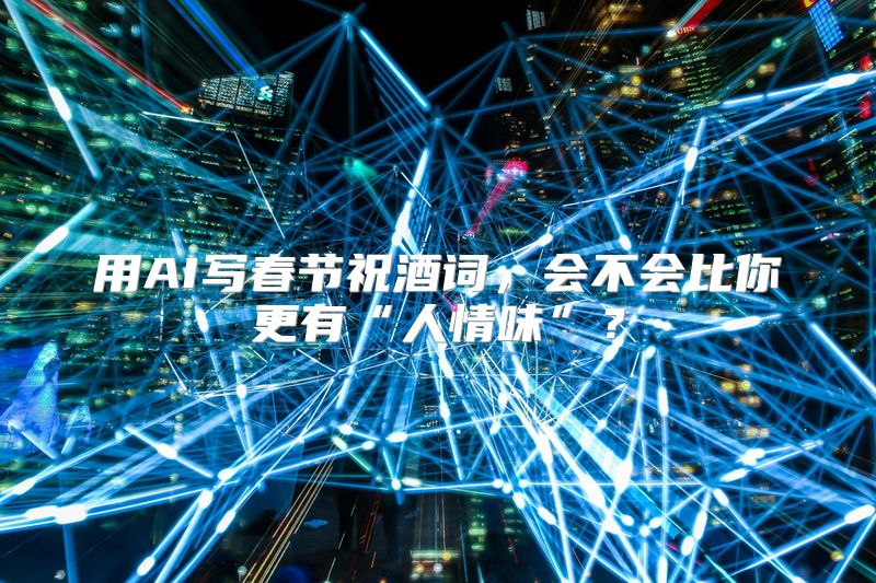 用AI写春节祝酒词，会不会比你更有“人情味”？