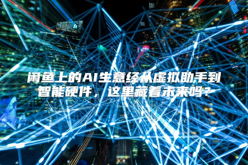 闲鱼上的AI生意经从虚拟助手到智能硬件，这里藏着未来吗？