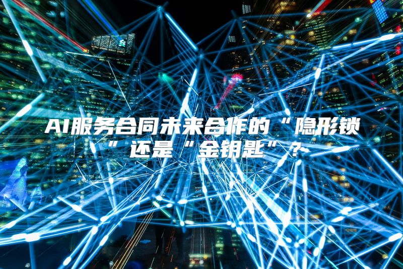 AI服务合同未来合作的“隐形锁”还是“金钥匙”？