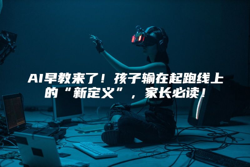 AI早教来了！孩子输在起跑线上的“新定义”，家长必读！