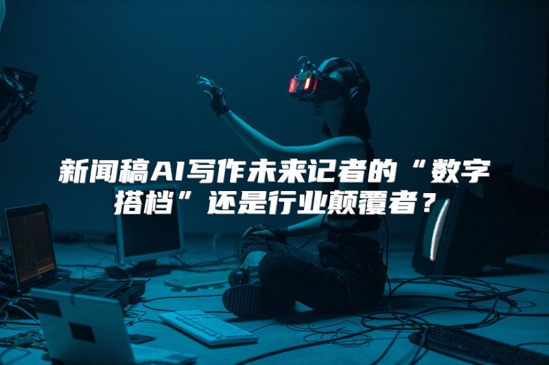 新闻稿AI写作未来记者的“数字搭档”还是行业颠覆者？