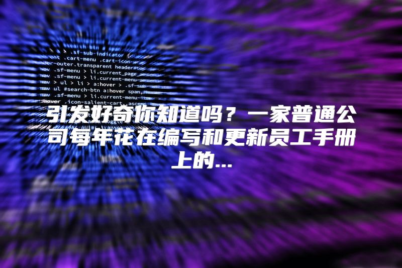 引发好奇你知道吗？一家普通公司每年花在编写和更新员工手册上的...