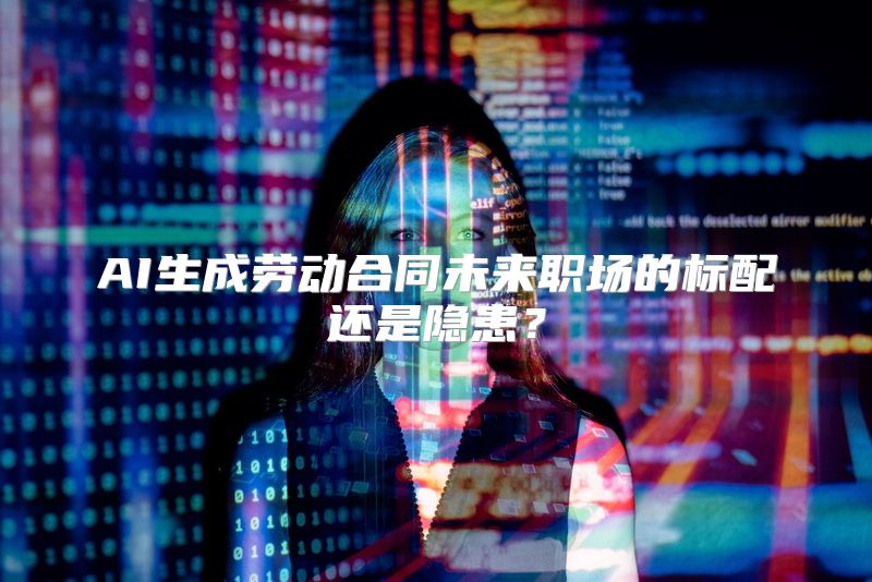 AI生成劳动合同未来职场的标配还是隐患？