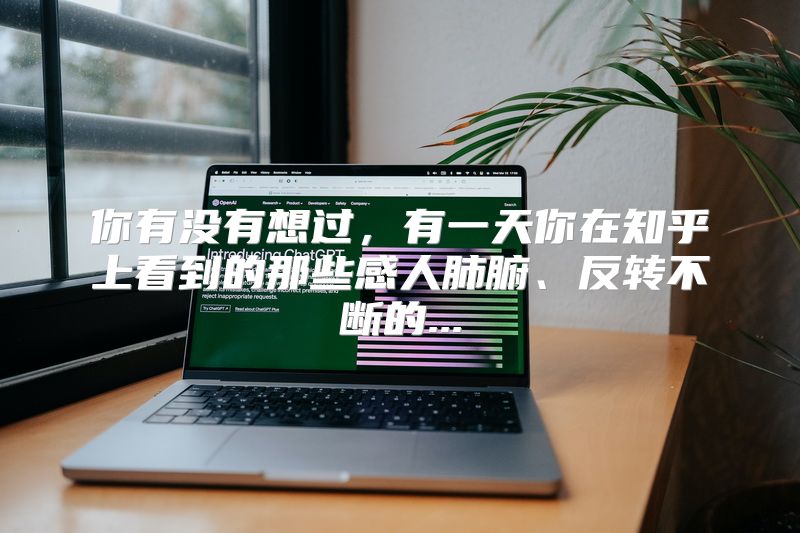 你有没有想过，有一天你在知乎上看到的那些感人肺腑、反转不断的...