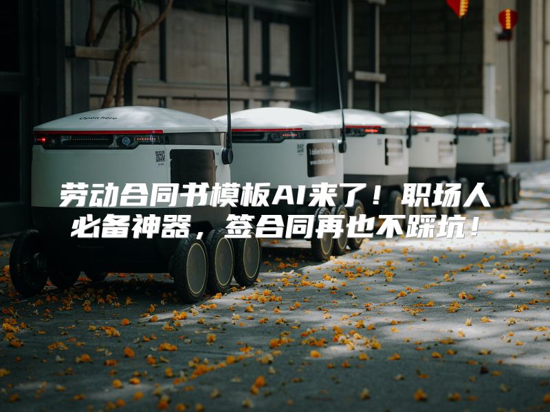 劳动合同书模板AI来了！职场人必备神器，签合同再也不踩坑！