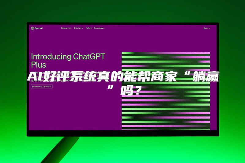AI好评系统真的能帮商家“躺赢”吗？