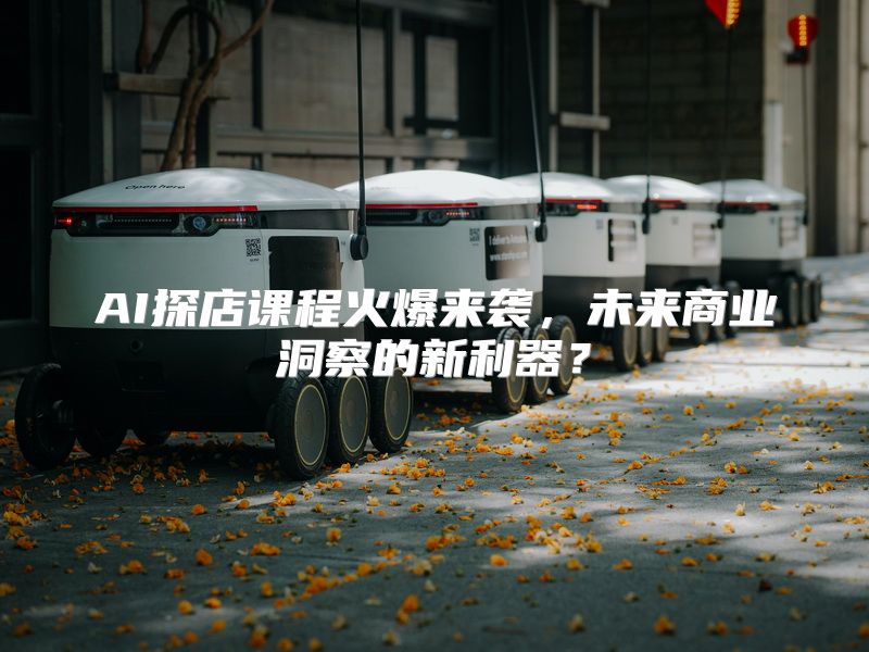 AI探店课程火爆来袭，未来商业洞察的新利器？