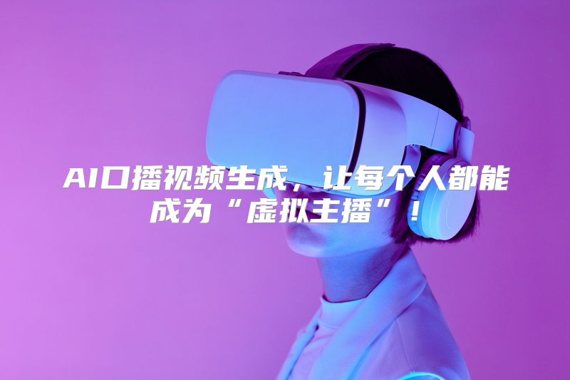 AI口播视频生成，让每个人都能成为“虚拟主播”！