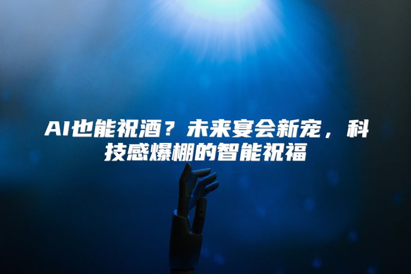 AI也能祝酒？未来宴会新宠，科技感爆棚的智能祝福