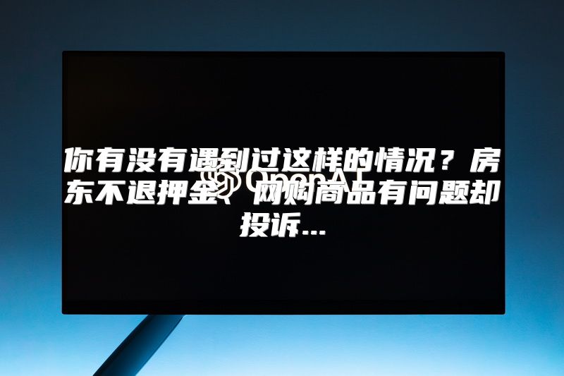 你有没有遇到过这样的情况？房东不退押金、网购商品有问题却投诉...