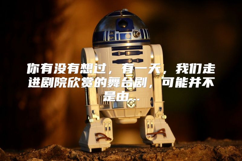 你有没有想过，有一天，我们走进剧院欣赏的舞台剧，可能并不是由...
