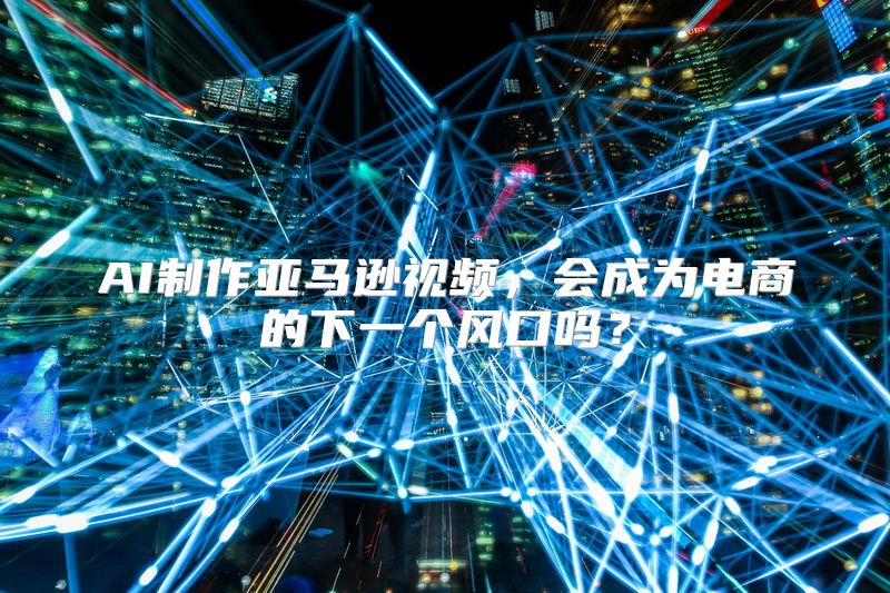 AI制作亚马逊视频，会成为电商的下一个风口吗？