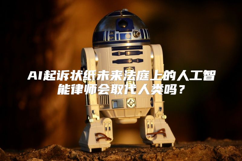 AI起诉状纸未来法庭上的人工智能律师会取代人类吗？