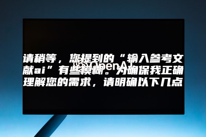 请稍等，您提到的“输入参考文献ai”有些模糊。为确保我正确理解您的需求，请明确以下几点