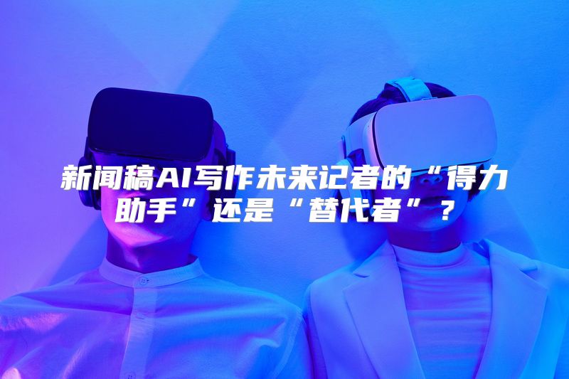 新闻稿AI写作未来记者的“得力助手”还是“替代者”？